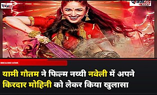 यामी गौतम ने फिल्म नय्यी नवेली में अपने किरदार मोहिनी को लेकर किया खुलासा